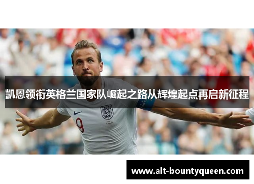 凯恩领衔英格兰国家队崛起之路从辉煌起点再启新征程