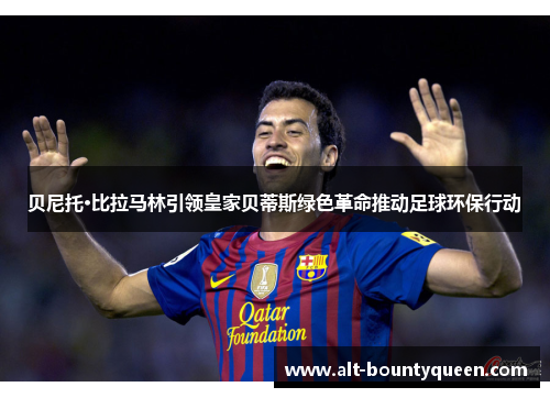 贝尼托·比拉马林引领皇家贝蒂斯绿色革命推动足球环保行动 贝尼托·比拉马林引领皇家贝蒂斯绿色革命推动足球环保行动