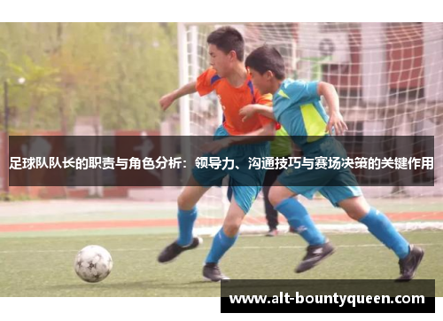 足球队队长的职责与角色分析:领导力、沟通技巧与赛场决策的关键作用 足球队队长的职责与角色分析:领导力、沟通技巧与赛场决策的关键作用