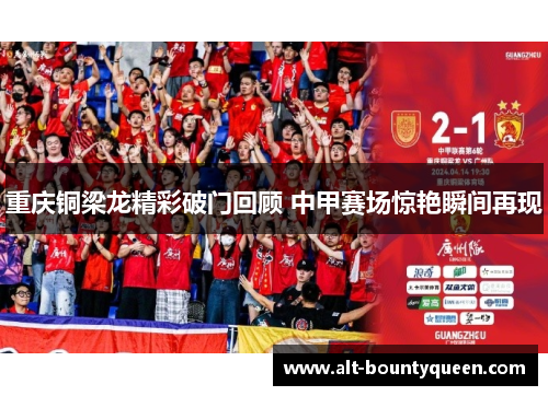 重庆铜梁龙精彩破门回顾 中甲赛场惊艳瞬间再现 重庆铜梁龙精彩破门回顾 中甲赛场惊艳瞬间再现
