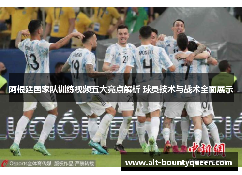 阿根廷国家队训练视频五大亮点解析 球员技术与战术全面展示 阿根廷国家队训练视频五大亮点解析 球员技术与战术全面展示