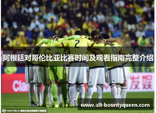 阿根廷对哥伦比亚比赛时间及观看指南完整介绍 阿根廷对哥伦比亚比赛时间及观看指南完整介绍