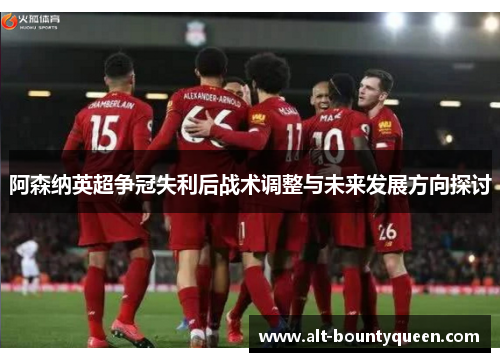 阿森纳英超争冠失利后战术调整与未来发展方向探讨 阿森纳英超争冠失利后战术调整与未来发展方向探讨