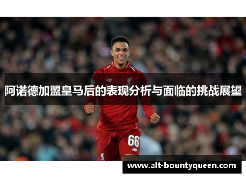 阿诺德加盟皇马后的表现分析与面临的挑战展望 阿诺德加盟皇马后的表现分析与面临的挑战展望