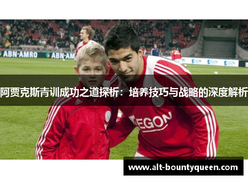 阿贾克斯青训成功之道探析:培养技巧与战略的深度解析 阿贾克斯青训成功之道探析:培养技巧与战略的深度解析