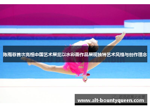 陈雨菲首次亮相中国艺术展览以水彩画作品展现独特艺术风格与创作理念 陈雨菲首次亮相中国艺术展览以水彩画作品展现独特艺术风格与创作理念