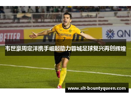 韦世豪周定洋携手崛起助力蓉城足球复兴再创辉煌