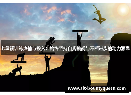 老詹谈训练热情与投入：始终坚持自我挑战与不断进步的动力源泉