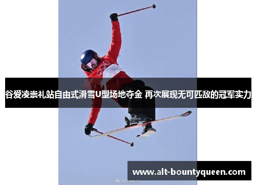 谷爱凌崇礼站自由式滑雪U型场地夺金 再次展现无可匹敌的冠军实力