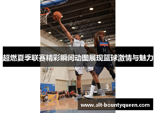 超燃夏季联赛精彩瞬间动图展现篮球激情与魅力