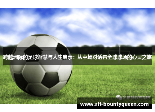 跨越洲际的足球智慧与人生启示：从中场对话看全球球场的心灵之旅