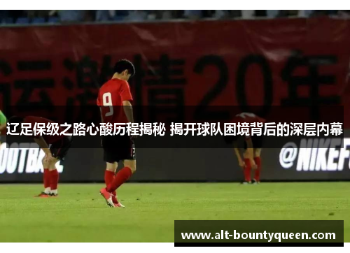 辽足保级之路心酸历程揭秘 揭开球队困境背后的深层内幕
