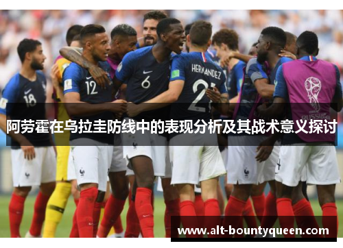 阿劳霍在乌拉圭防线中的表现分析及其战术意义探讨 阿劳霍在乌拉圭防线中的表现分析及其战术意义探讨