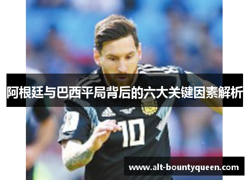 阿根廷与巴西平局背后的六大关键因素解析 阿根廷与巴西平局背后的六大关键因素解析