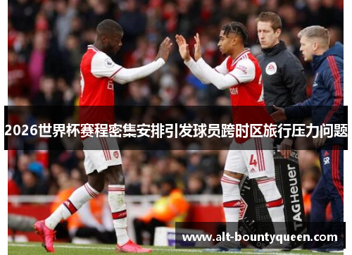 2026世界杯赛程密集安排引发球员跨时区旅行压力问题 2026世界杯赛程密集安排引发球员跨时区旅行压力问题