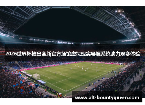 2026世界杯推出全新官方场馆虚拟现实导航系统助力观赛体验 2026世界杯推出全新官方场馆虚拟现实导航系统助力观赛体验