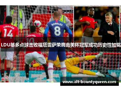 LDU基多点球击败福塔雷萨荣膺南美杯冠军成功历史性加冕