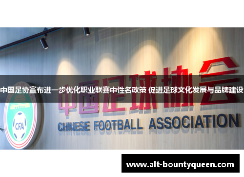 中国足协宣布进一步优化职业联赛中性名政策 促进足球文化发展与品牌建设 中国足协宣布进一步优化职业联赛中性名政策 促进足球文化发展与品牌建设