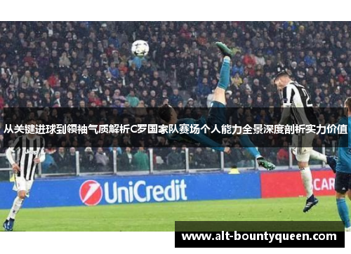从关键进球到领袖气质解析C罗国家队赛场个人能力全景深度剖析实力价值 从关键进球到领袖气质解析C罗国家队赛场个人能力全景深度剖析实力价值
