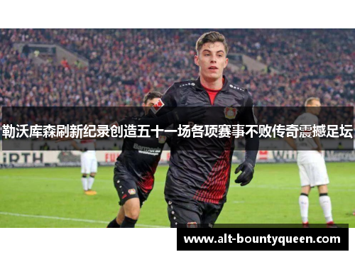 勒沃库森刷新纪录创造五十一场各项赛事不败传奇震撼足坛 勒沃库森刷新纪录创造五十一场各项赛事不败传奇震撼足坛