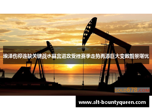 埃泽伤停连缺关键战水晶宫进攻受挫赛季走势再添巨大变数前景堪忧