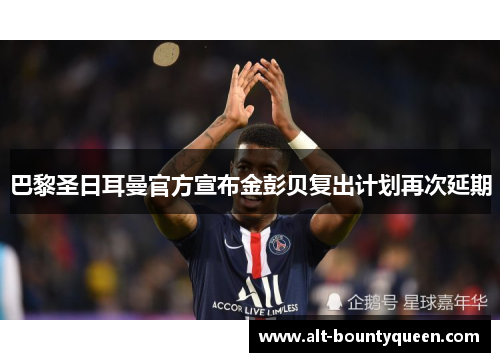 巴黎圣日耳曼官方宣布金彭贝复出计划再次延期