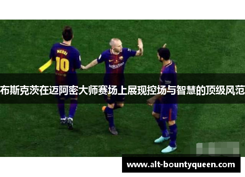 布斯克茨在迈阿密大师赛场上展现控场与智慧的顶级风范