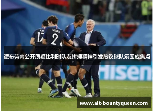 德布劳内公开质疑比利时队友拼搏精神引发热议球队氛围成焦点 德布劳内公开质疑比利时队友拼搏精神引发热议球队氛围成焦点