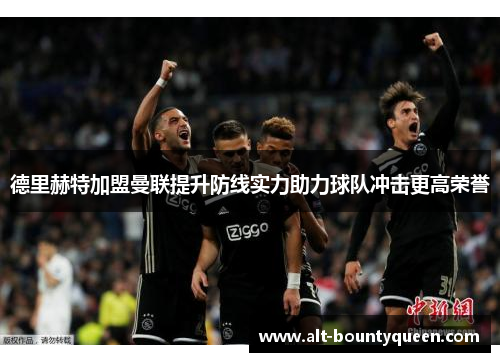 德里赫特加盟曼联提升防线实力助力球队冲击更高荣誉 德里赫特加盟曼联提升防线实力助力球队冲击更高荣誉