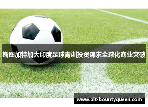 斯图加特加大印度足球青训投资谋求全球化商业突破 斯图加特加大印度足球青训投资谋求全球化商业突破