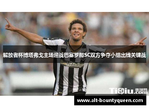 解放者杯博塔弗戈主场迎战巴塞罗那SC双方争夺小组出线关键战