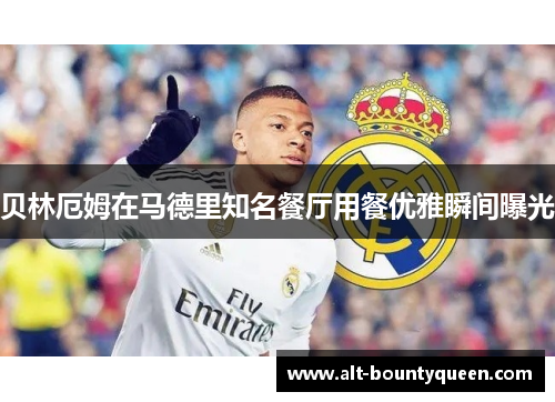 贝林厄姆在马德里知名餐厅用餐优雅瞬间曝光