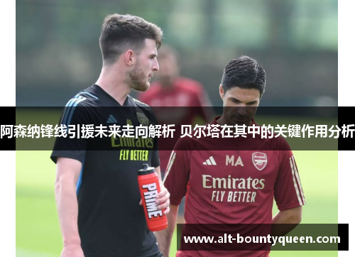 阿森纳锋线引援未来走向解析 贝尔塔在其中的关键作用分析
