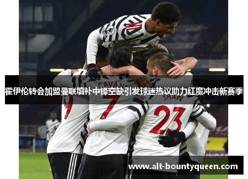 霍伊伦转会加盟曼联填补中锋空缺引发球迷热议助力红魔冲击新赛季