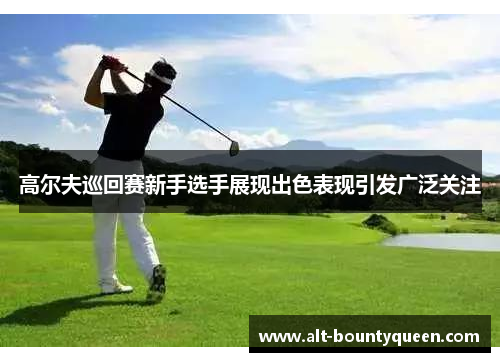 高尔夫巡回赛新手选手展现出色表现引发广泛关注