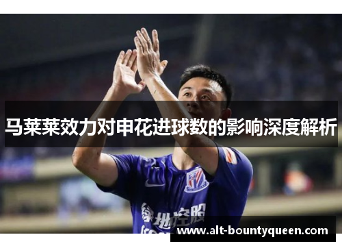 马莱莱效力对申花进球数的影响深度解析