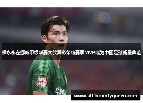 侯永永在挪威甲级联赛大放异彩荣膺赛季MVP成为中国足球新星典范 侯永永在挪威甲级联赛大放异彩荣膺赛季MVP成为中国足球新星典范